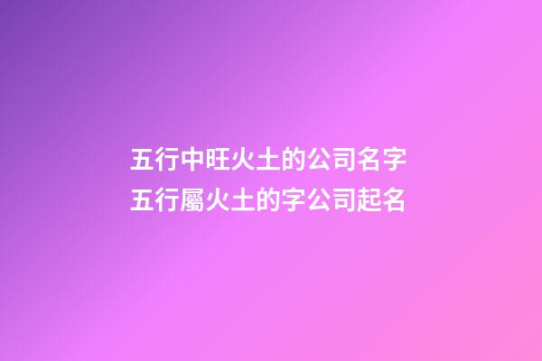 五行中旺火土的公司名字 五行屬火土的字公司起名-第1張-公司起名-玄機派
